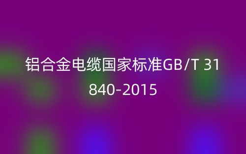 鋁合金電纜國家標準GB/T 31840-2015(圖1)