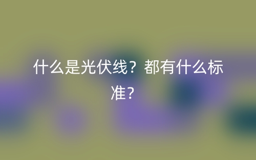 什么是光伏線？都有什么標(biāo)準(zhǔn)？(圖1)