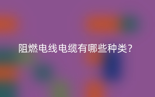 阻燃電線電纜有哪些種類？(圖1)
