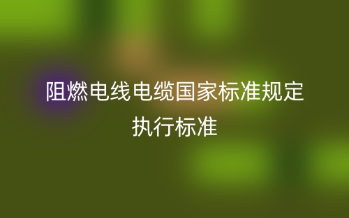 阻燃電線電纜國家標準規定執行標準是什么？(圖1)