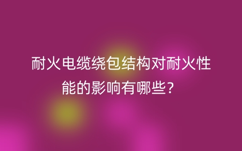 耐火電纜繞包結構對耐火性能的影響有哪些？(圖1)