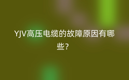 YJV高壓電纜的故障原因有哪些？(圖1)