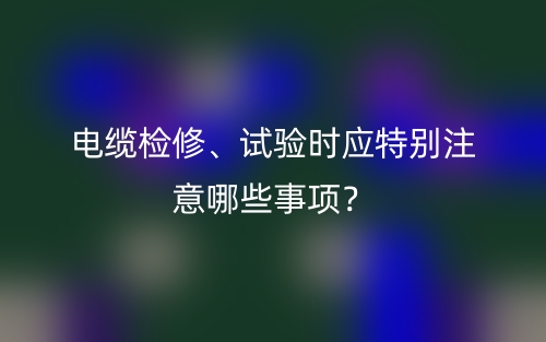 電纜檢修、試驗時應特別注意哪些事項？(圖1)