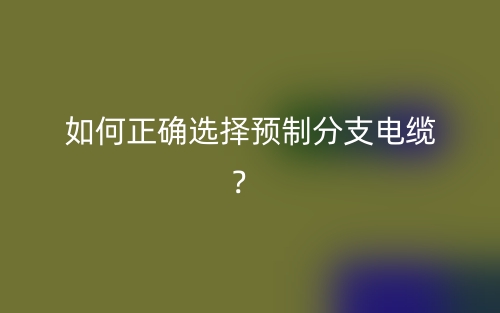 如何正確選擇預制分支電纜？(圖1)