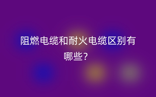 阻燃電纜和耐火電纜區別有哪些？(圖1)
