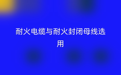 耐火電纜與耐火封閉母線選用(圖1)